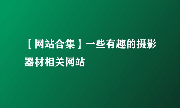 【网站合集】一些有趣的摄影器材相关网站