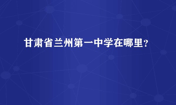 甘肃省兰州第一中学在哪里？
