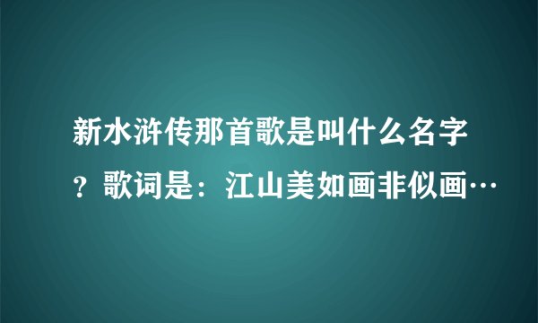 新水浒传那首歌是叫什么名字？歌词是：江山美如画非似画…