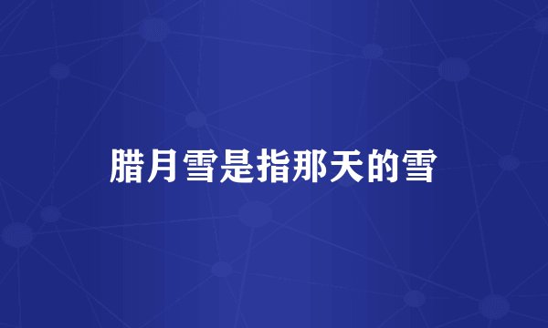 腊月雪是指那天的雪