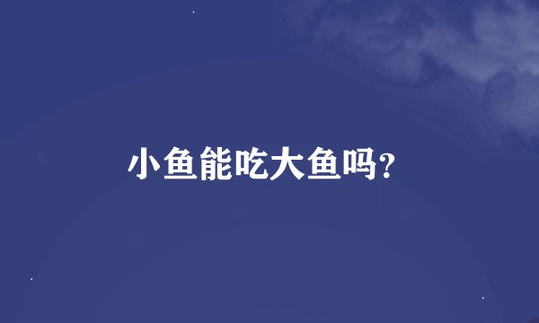 小鱼能吃大鱼吗？