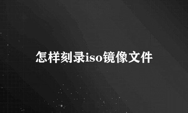 怎样刻录iso镜像文件