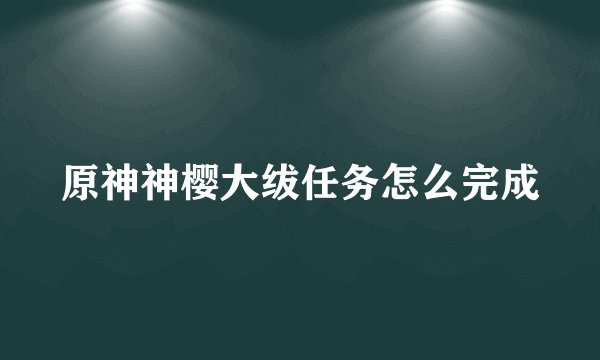 原神神樱大绂任务怎么完成