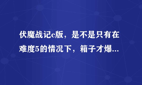 伏魔战记c版，是不是只有在难度5的情况下，箱子才爆知识之书。我玩菜鸟版本，都打到第二幕也没看见知识之