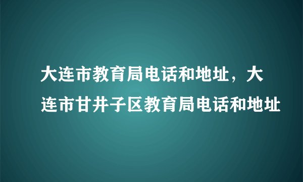 大连市教育局电话和地址，大连市甘井子区教育局电话和地址