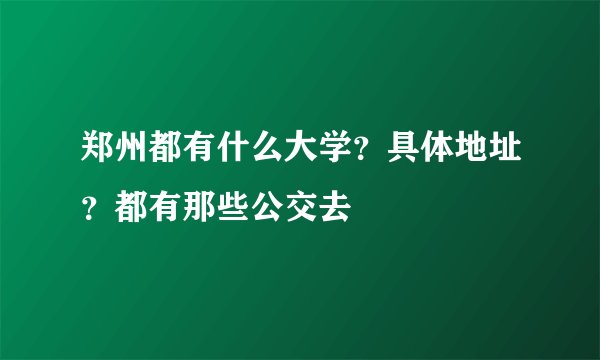郑州都有什么大学？具体地址？都有那些公交去
