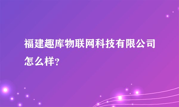福建趣库物联网科技有限公司怎么样?