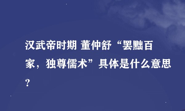汉武帝时期 董仲舒“罢黜百家，独尊儒术”具体是什么意思？