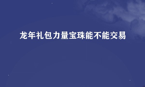 龙年礼包力量宝珠能不能交易
