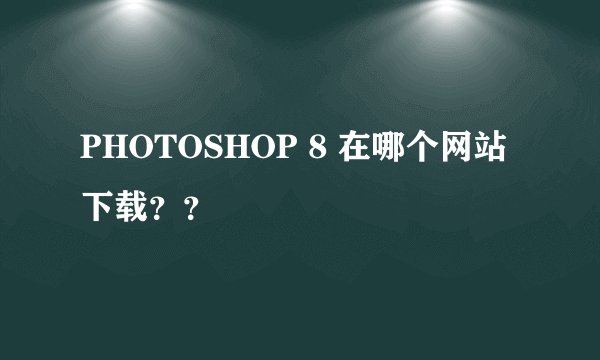 PHOTOSHOP 8 在哪个网站下载？？