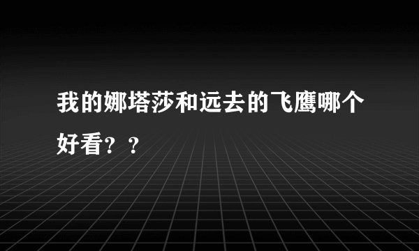 我的娜塔莎和远去的飞鹰哪个好看？？