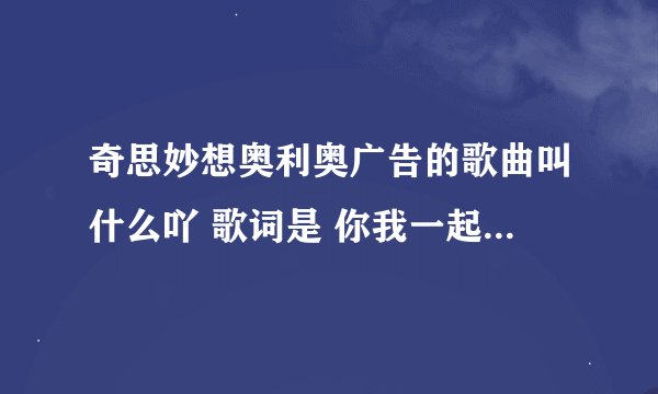 奇思妙想奥利奥广告的歌曲叫什么吖 歌词是 你我一起扭一扭奥利奥 一起