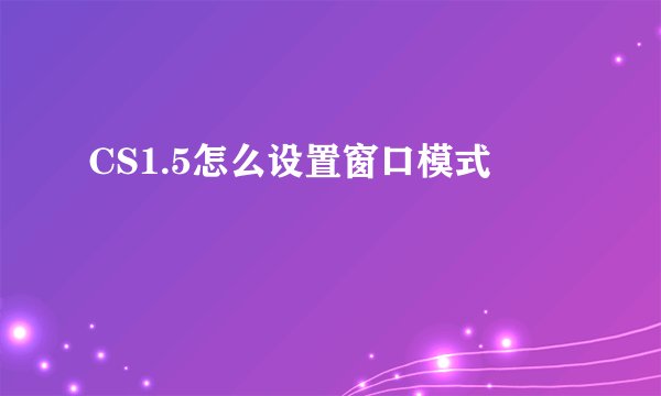 CS1.5怎么设置窗口模式