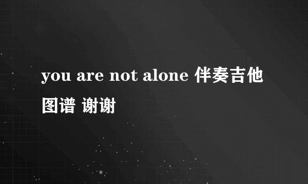 you are not alone 伴奏吉他图谱 谢谢
