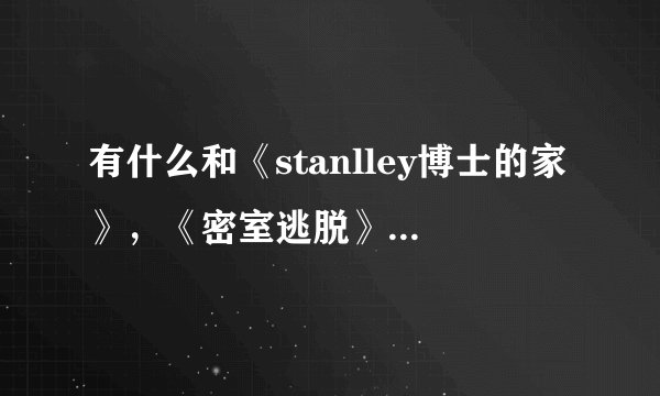 有什么和《stanlley博士的家》，《密室逃脱》1种类型的游戏。列举下给我好吗