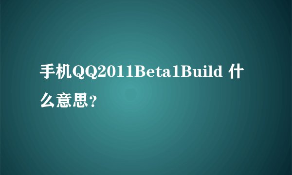 手机QQ2011Beta1Build 什么意思？