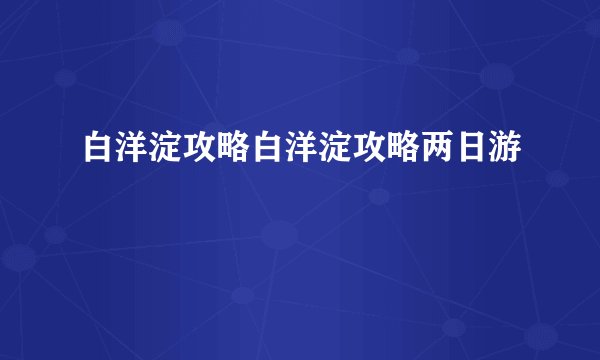 白洋淀攻略白洋淀攻略两日游