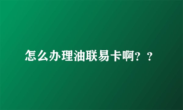 怎么办理油联易卡啊？？