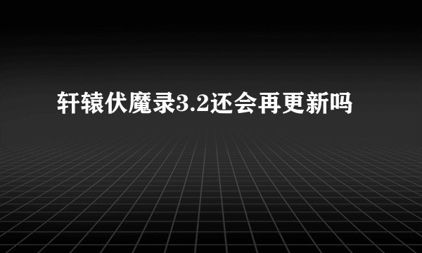 轩辕伏魔录3.2还会再更新吗
