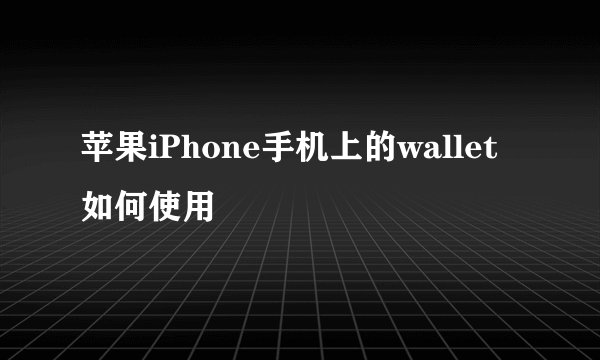 苹果iPhone手机上的wallet如何使用