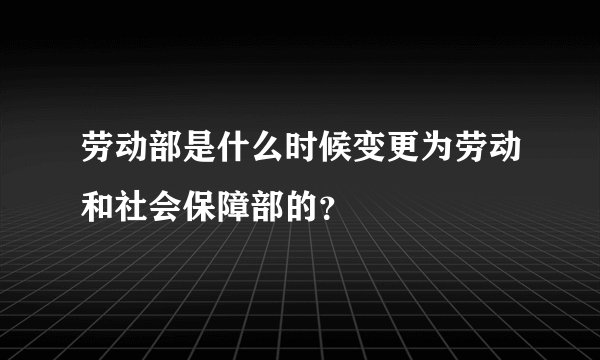 劳动部是什么时候变更为劳动和社会保障部的？