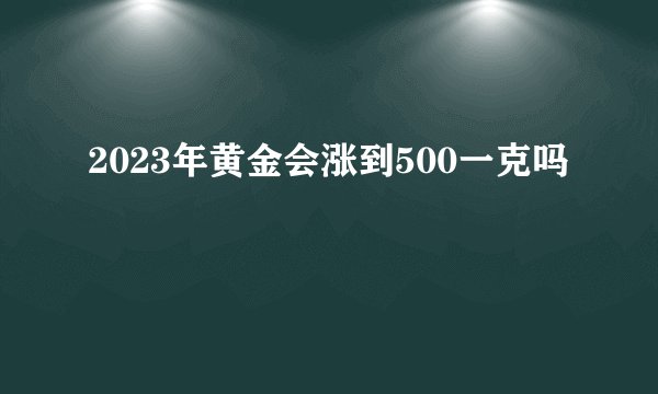 2023年黄金会涨到500一克吗