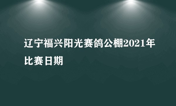 辽宁福兴阳光赛鸽公棚2021年比赛日期