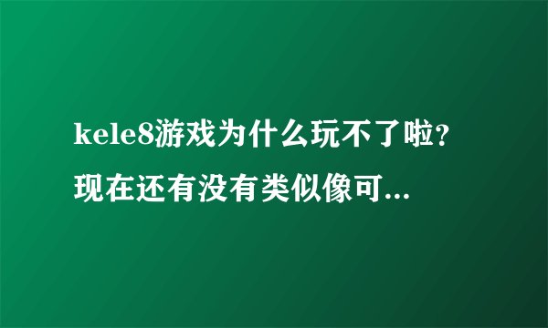 kele8游戏为什么玩不了啦？现在还有没有类似像可乐8的游戏，我就觉得过去的那个kele8的游戏很好玩