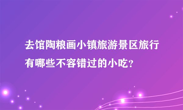 去馆陶粮画小镇旅游景区旅行有哪些不容错过的小吃？