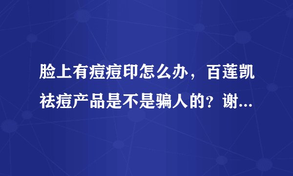 脸上有痘痘印怎么办，百莲凯祛痘产品是不是骗人的？谢谢大家给意见