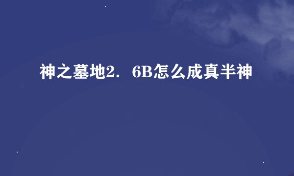 神之墓地2．6B怎么成真半神