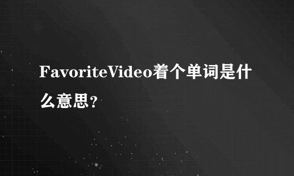 FavoriteVideo着个单词是什么意思？