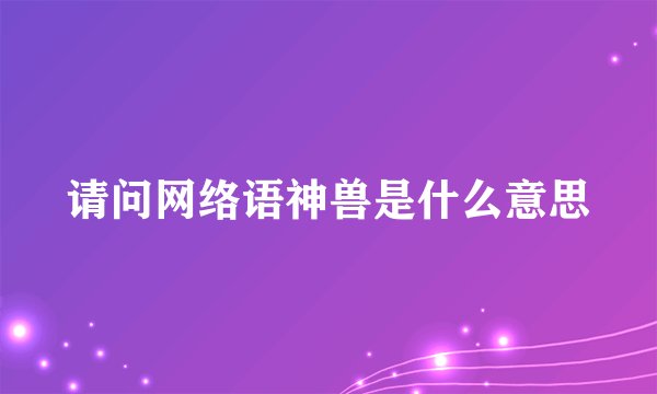 请问网络语神兽是什么意思