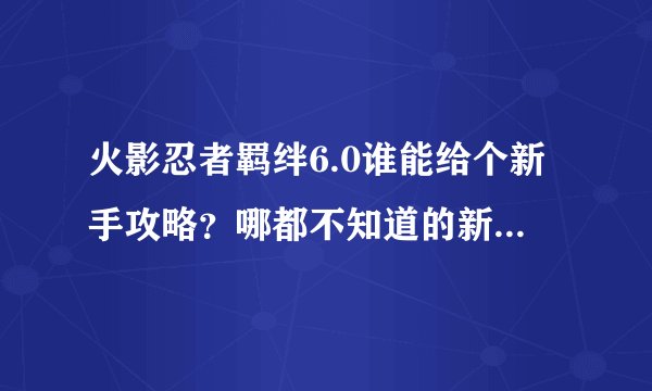 火影忍者羁绊6.0谁能给个新手攻略？哪都不知道的新人，看录像就看到别人飞来飞去的，不知道怎么玩。