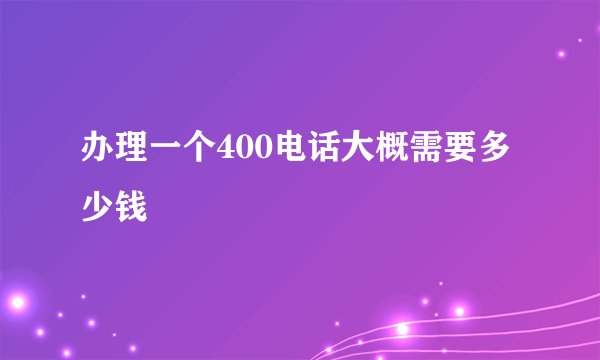 办理一个400电话大概需要多少钱
