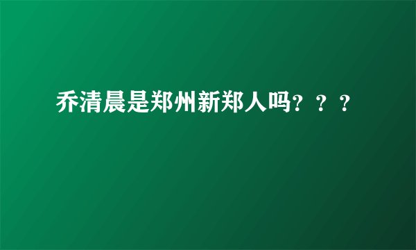 乔清晨是郑州新郑人吗？？？