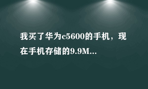 我买了华为c5600的手机，现在手机存储的9.9M全部都满了，