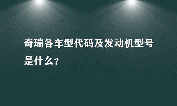 奇瑞各车型代码及发动机型号是什么?