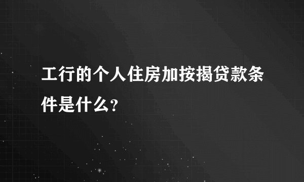 工行的个人住房加按揭贷款条件是什么？