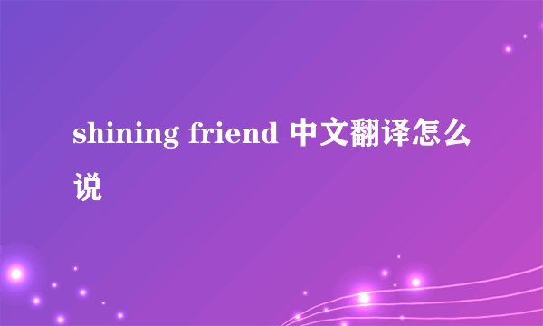shining friend 中文翻译怎么说