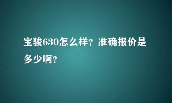 宝骏630怎么样？准确报价是多少啊？