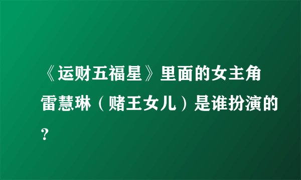 《运财五福星》里面的女主角雷慧琳（赌王女儿）是谁扮演的？