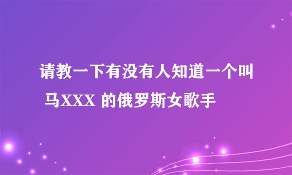 请教一下有没有人知道一个叫 马XXX 的俄罗斯女歌手