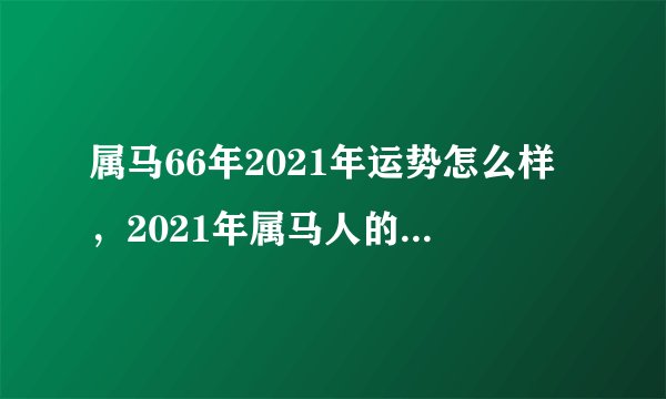 属马66年2021年运势怎么样，2021年属马人的全年运势如何？