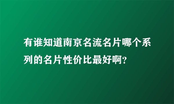 有谁知道南京名流名片哪个系列的名片性价比最好啊？