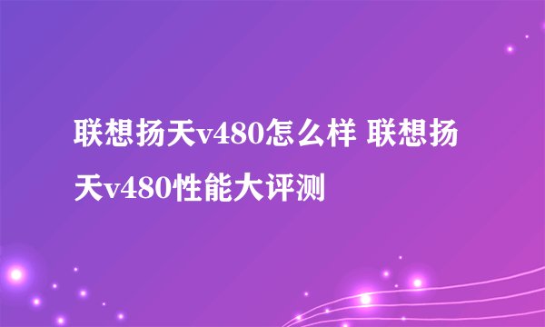 联想扬天v480怎么样 联想扬天v480性能大评测
