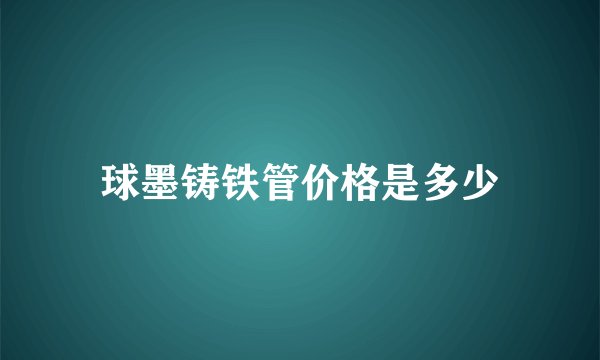 球墨铸铁管价格是多少