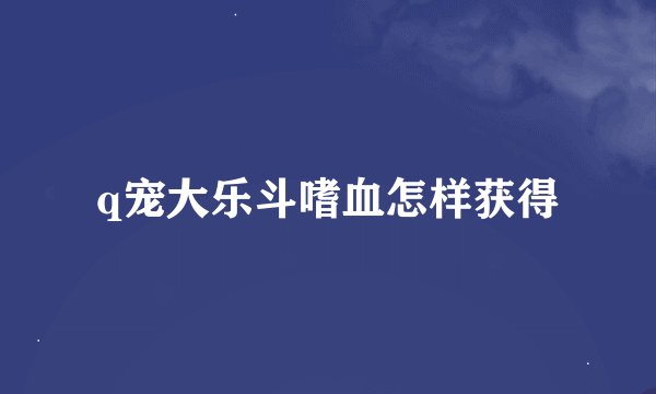 q宠大乐斗嗜血怎样获得