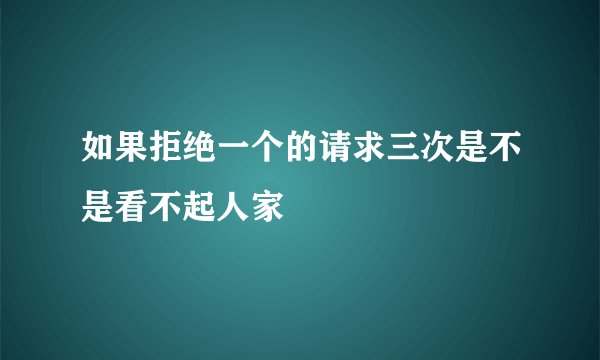 如果拒绝一个的请求三次是不是看不起人家