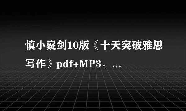 慎小嶷剑10版《十天突破雅思写作》pdf+MP3。不胜感激